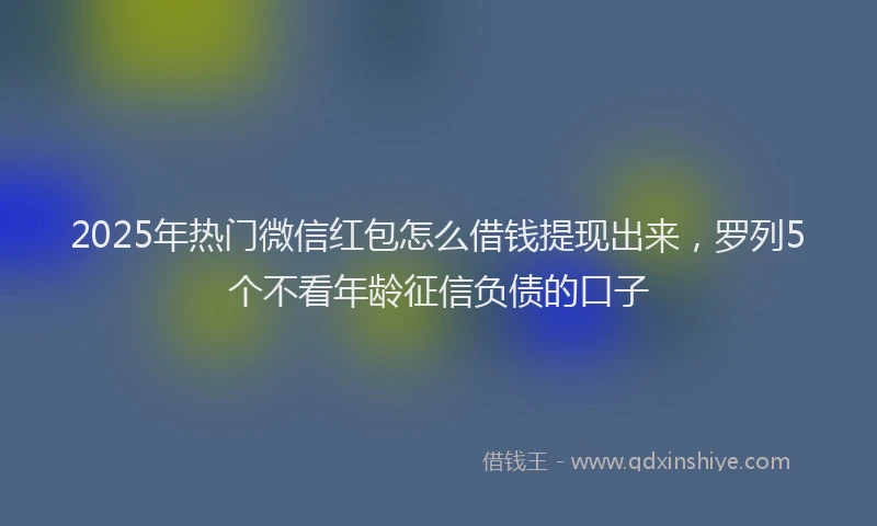 2025年热门微信红包怎么借钱提现出来，罗列5个不看年龄征信负债的口子