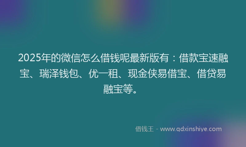 2025年的微信怎么借钱呢最新版有：借款宝速融宝、瑞泽钱包、优一租、现金侠易借宝、借贷易融宝等。