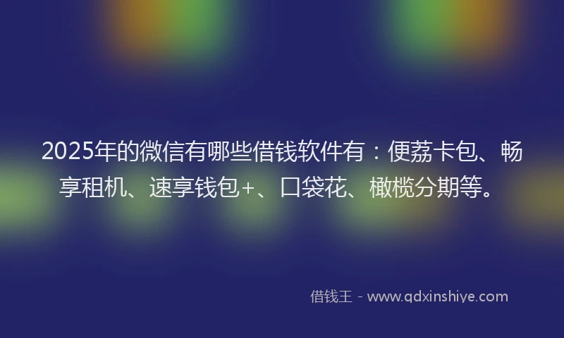 2025年的微信有哪些借钱软件有：便荔卡包、畅享租机、速享钱包+、口袋花、橄榄分期等。