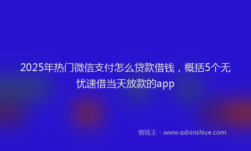 2025年热门微信支付怎么贷款借钱，概括5个无忧速借当天放款的app
