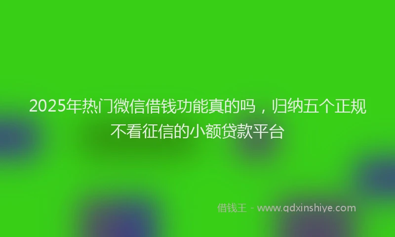 2025年热门微信借钱功能真的吗，归纳五个正规不看征信的小额贷款平台