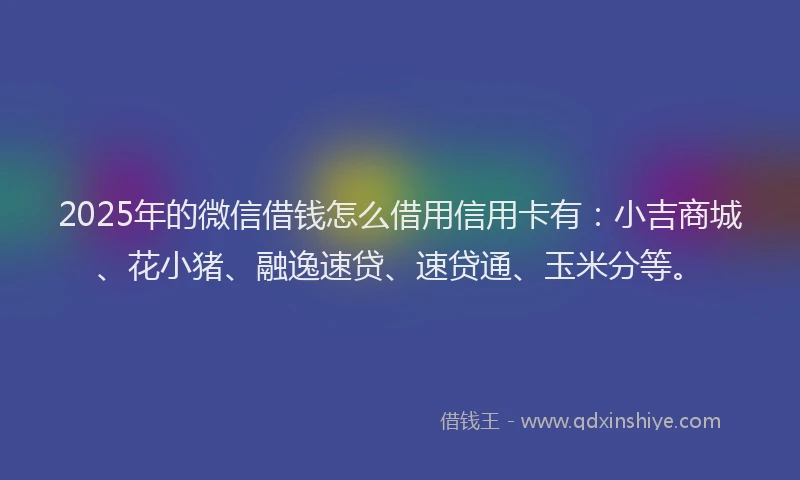 2025年的微信借钱怎么借用信用卡有：小吉商城、花小猪、融逸速贷、速贷通、玉米分等。