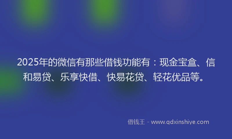 2025年的微信有那些借钱功能有：现金宝盒、信和易贷、乐享快借、快易花贷、轻花优品等。