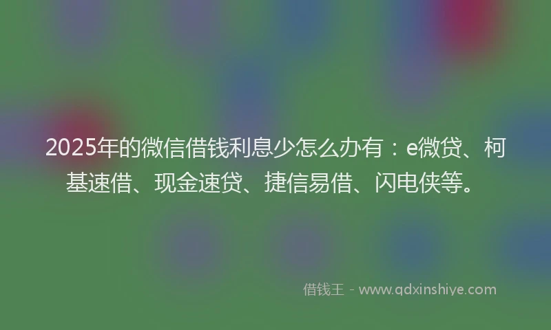2025年的微信借钱利息少怎么办有:e微贷、柯基速借、现金速贷、捷信易借、闪电侠等。