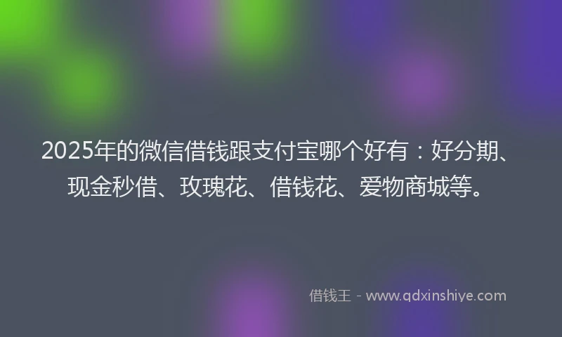 2025年的微信借钱跟支付宝哪个好有：好分期、现金秒借、玫瑰花、借钱花、爱物商城等。
