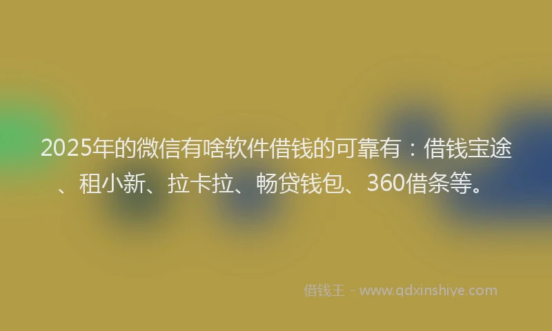 2025年的微信有啥软件借钱的可靠有：借钱宝途、租小新、拉卡拉、畅贷钱包、360借条等。
