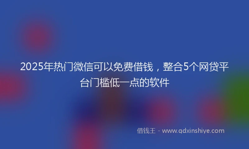 2025年热门微信可以免费借钱，整合5个网贷平台门槛低一点的软件