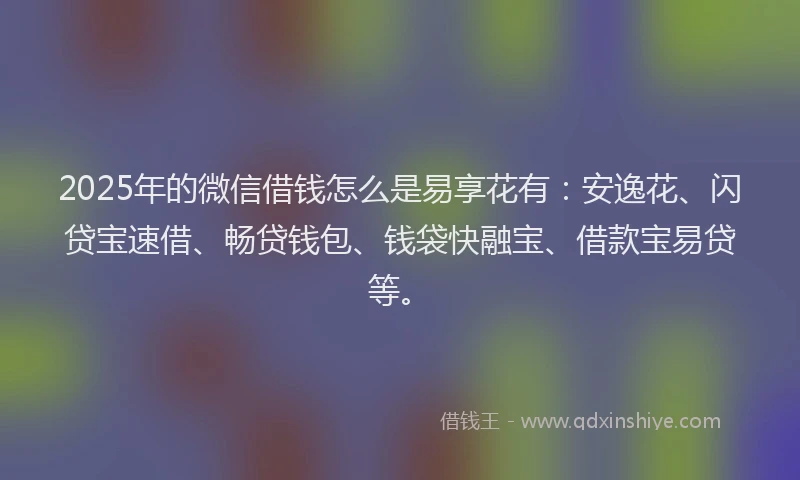 2025年的微信借钱怎么是易享花有：安逸花、闪贷宝速借、畅贷钱包、钱袋快融宝、借款宝易贷等。