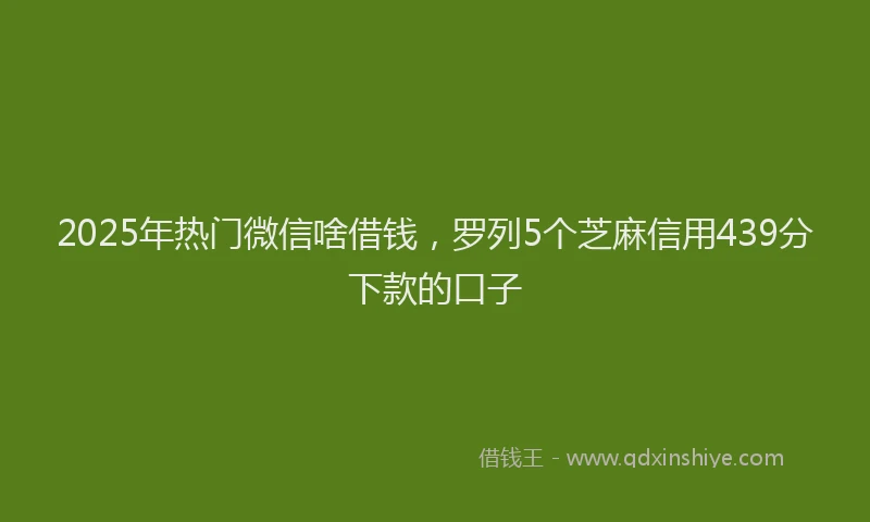 2025年热门微信啥借钱，罗列5个芝麻信用439分下款的口子