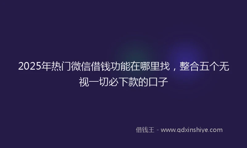 2025年热门微信借钱功能在哪里找，整合五个无视一切必下款的口子