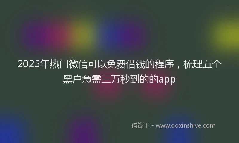 2025年热门微信可以免费借钱的程序，梳理五个黑户急需三万秒到的的app