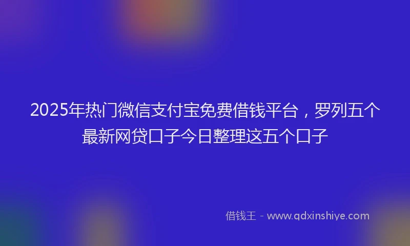 2025年热门微信支付宝免费借钱平台，罗列五个最新网贷口子今日整理这五个口子