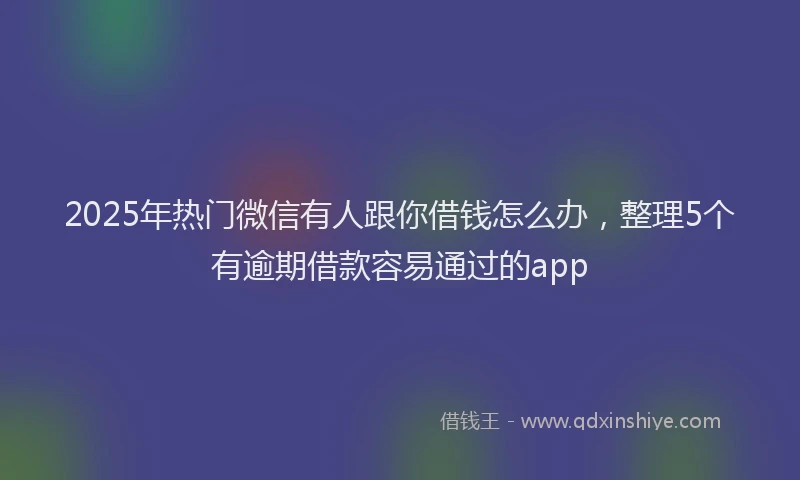 2025年热门微信有人跟你借钱怎么办，整理5个有逾期借款容易通过的app