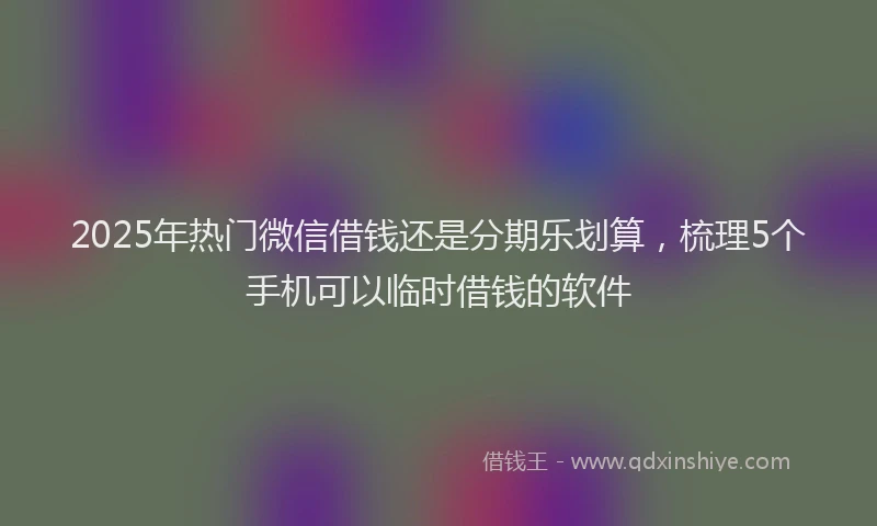 2025年热门微信借钱还是分期乐划算，梳理5个手机可以临时借钱的软件