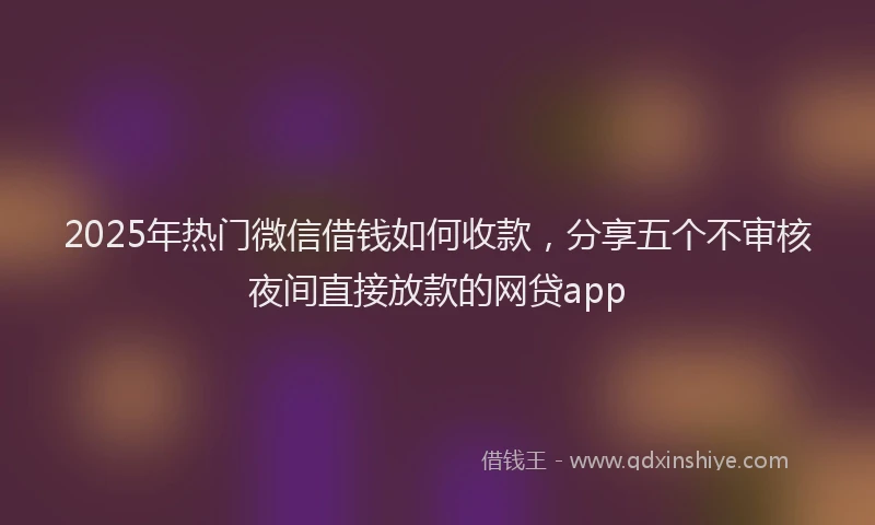 2025年热门微信借钱如何收款，分享五个不审核夜间直接放款的网贷app