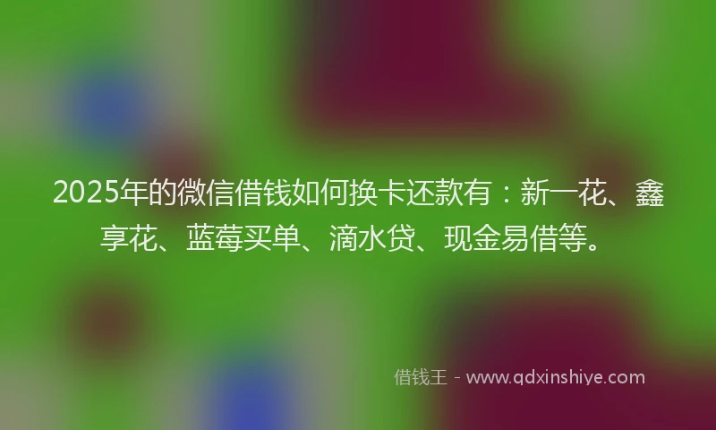 2025年的微信借钱如何换卡还款有：新一花、鑫享花、蓝莓买单、滴水贷、现金易借等。