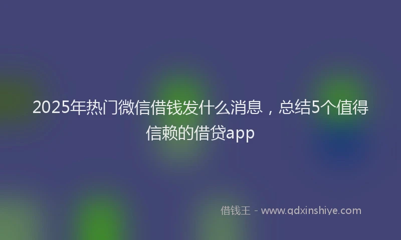 2025年热门微信借钱发什么消息，总结5个值得信赖的借贷app