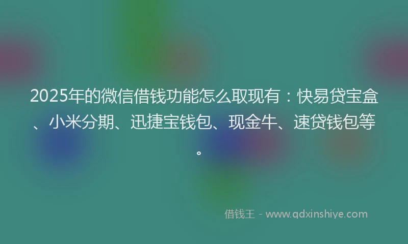 2025年的微信借钱功能怎么取现有：快易贷宝盒、小米分期、迅捷宝钱包、现金牛、速贷钱包等。