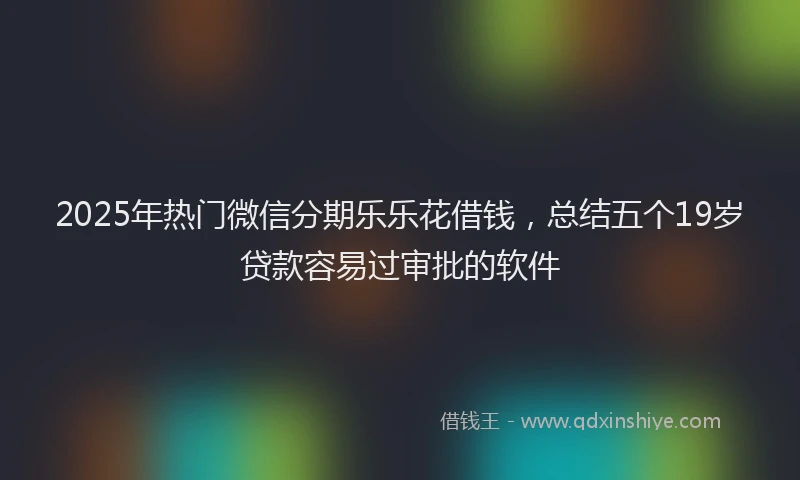 2025年热门微信分期乐乐花借钱，总结五个19岁贷款容易过审批的软件