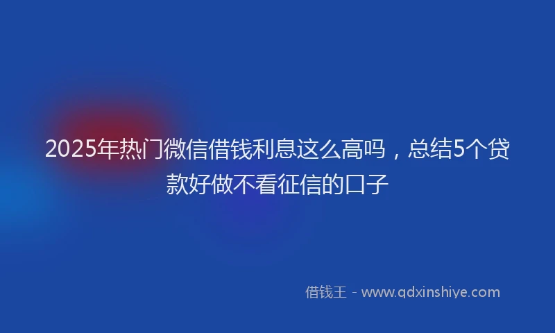 2025年热门微信借钱利息这么高吗，总结5个贷款好做不看征信的口子