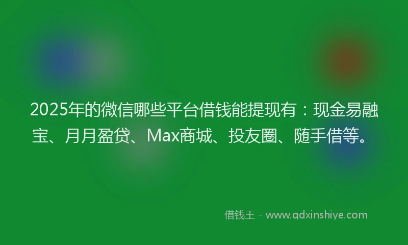 2025年的微信哪些平台借钱能提现有：现金易融宝、月月盈贷、Max商城、投友圈、随手借等。