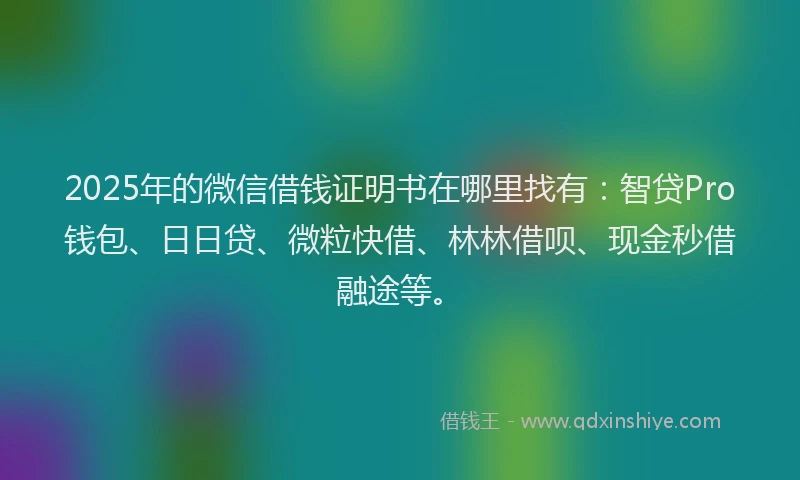 2025年的微信借钱证明书在哪里找有：智贷Pro钱包、日日贷、微粒快借、林林借呗、现金秒借融途等。