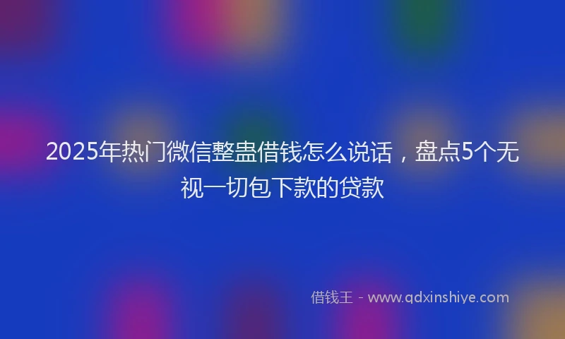 2025年热门微信整蛊借钱怎么说话，盘点5个无视一切包下款的贷款
