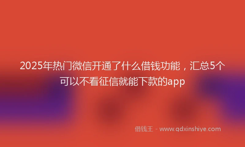 2025年热门微信开通了什么借钱功能，汇总5个可以不看征信就能下款的app