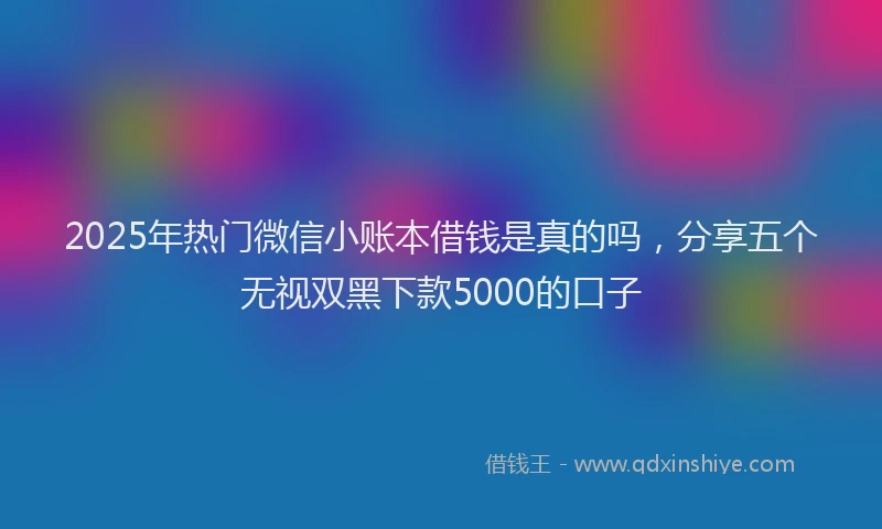 2025年热门微信小账本借钱是真的吗，分享五个无视双黑下款5000的口子