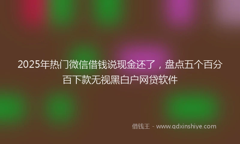 2025年热门微信借钱说现金还了，盘点五个百分百下款无视黑白户网贷软件
