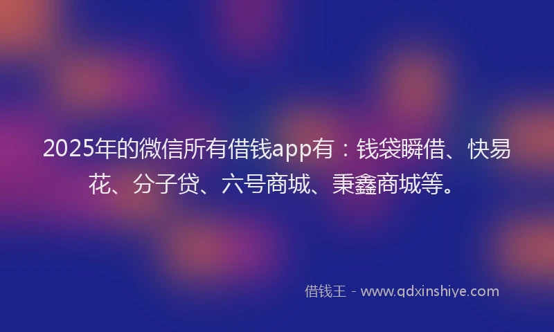 2025年的微信所有借钱app有：钱袋瞬借、快易花、分子贷、六号商城、秉鑫商城等。