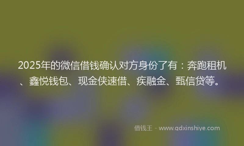 2025年的微信借钱确认对方身份了有：奔跑租机、鑫悦钱包、现金侠速借、疾融金、甄信贷等。