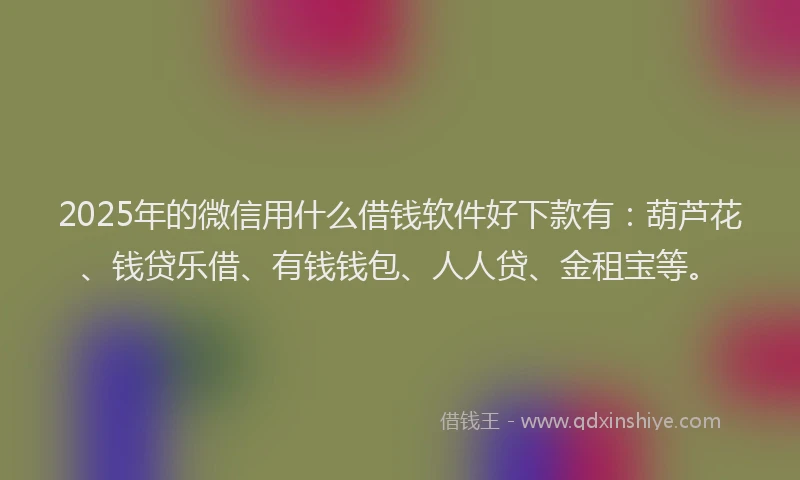 2025年的微信用什么借钱软件好下款有：葫芦花、钱贷乐借、有钱钱包、人人贷、金租宝等。