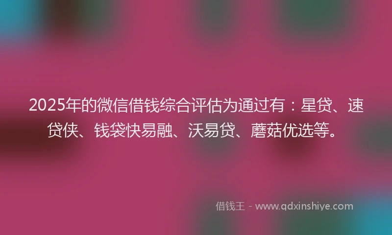 2025年的微信借钱综合评估为通过有：星贷、速贷侠、钱袋快易融、沃易贷、蘑菇优选等。