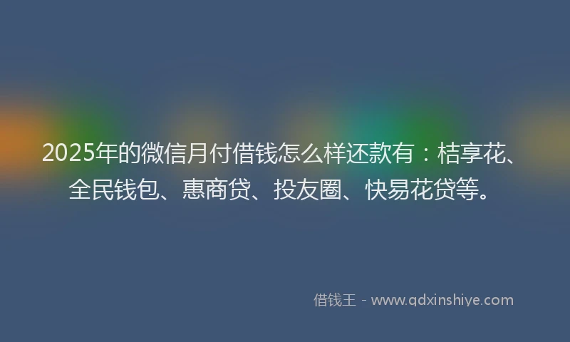 2025年的微信月付借钱怎么样还款有：桔享花、全民钱包、惠商贷、投友圈、快易花贷等。