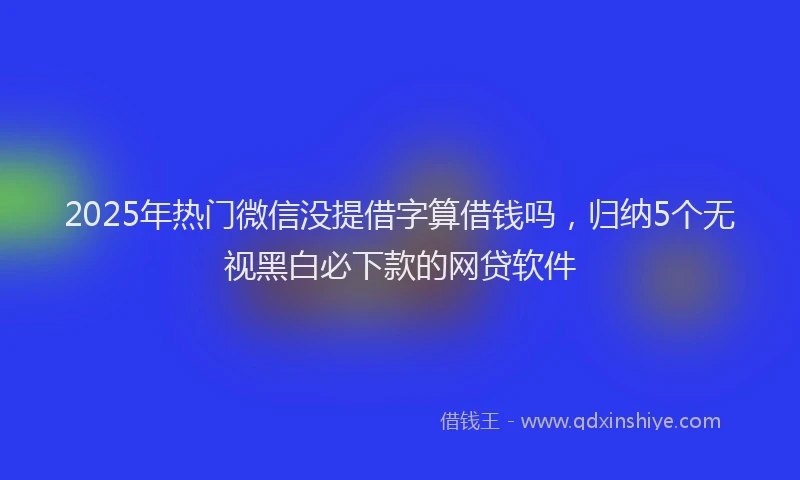 2025年热门微信没提借字算借钱吗，归纳5个无视黑白必下款的网贷软件