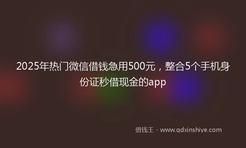 2025年热门微信借钱急用500元，整合5个手机身份证秒借现金的app