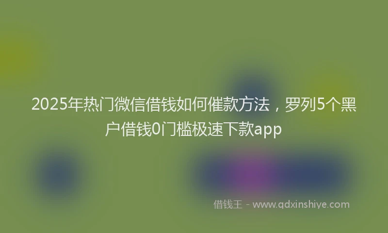 2025年热门微信借钱如何催款方法，罗列5个黑户借钱0门槛极速下款app