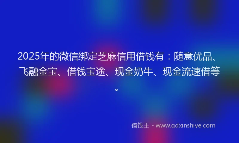 2025年的微信绑定芝麻信用借钱有：随意优品、飞融金宝、借钱宝途、现金奶牛、现金流速借等。