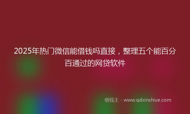 2025年热门微信能借钱吗直接，整理五个能百分百通过的网贷软件