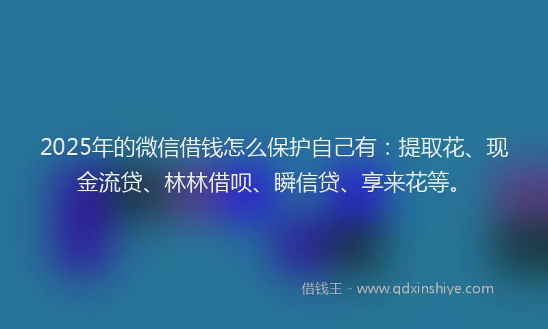 2025年的微信借钱怎么保护自己有：提取花、现金流贷、林林借呗、瞬信贷、享来花等。