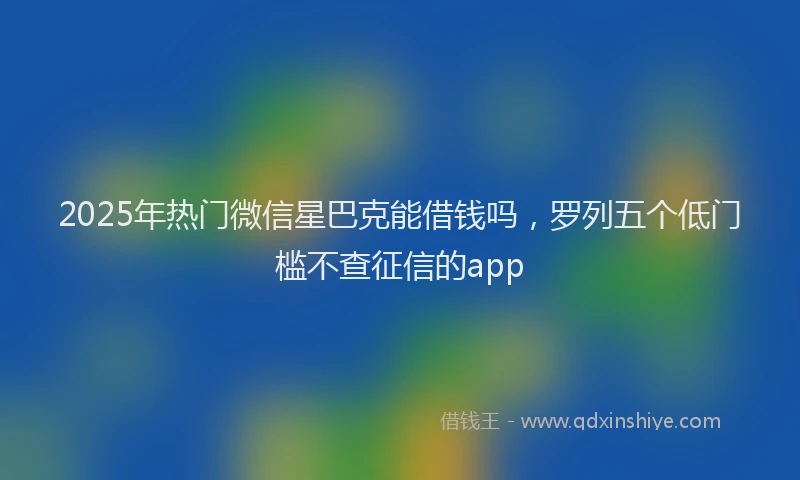 2025年热门微信星巴克能借钱吗，罗列五个低门槛不查征信的app