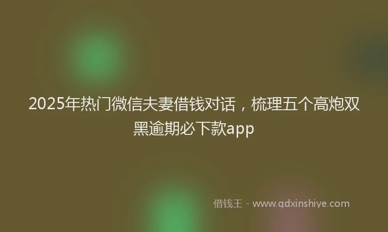 2025年热门微信夫妻借钱对话，梳理五个高炮双黑逾期必下款app