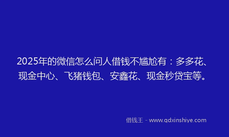 2025年的微信怎么问人借钱不尴尬有：多多花、现金中心、飞猪钱包、安鑫花、现金秒贷宝等。