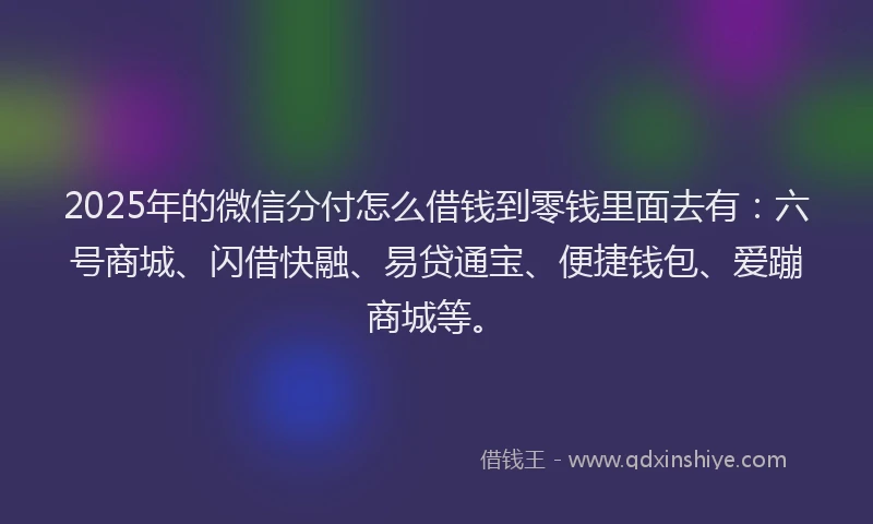 2025年的微信分付怎么借钱到零钱里面去有：六号商城、闪借快融、易贷通宝、便捷钱包、爱蹦商城等。