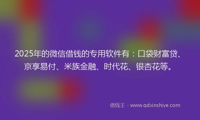 2025年的微信借钱的专用软件有：口袋财富贷、京享易付、米族金融、时代花、银杏花等。