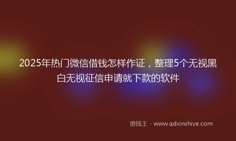 2025年热门微信借钱怎样作证，整理5个无视黑白无视征信申请就下款的软件
