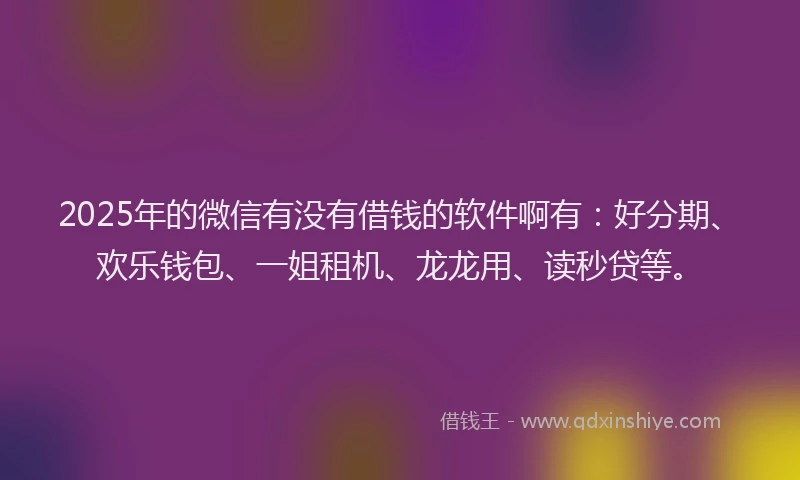 2025年的微信有没有借钱的软件啊有：好分期、欢乐钱包、一姐租机、龙龙用、读秒贷等。