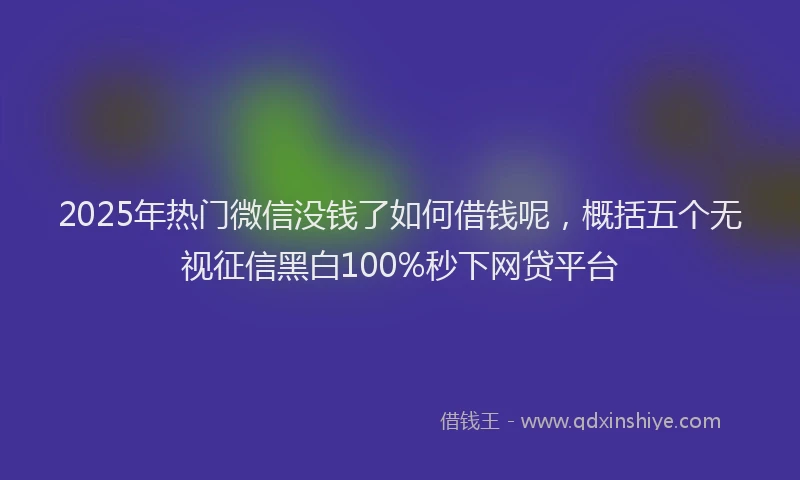 2025年热门微信没钱了如何借钱呢，概括五个无视征信黑白100%秒下网贷平台