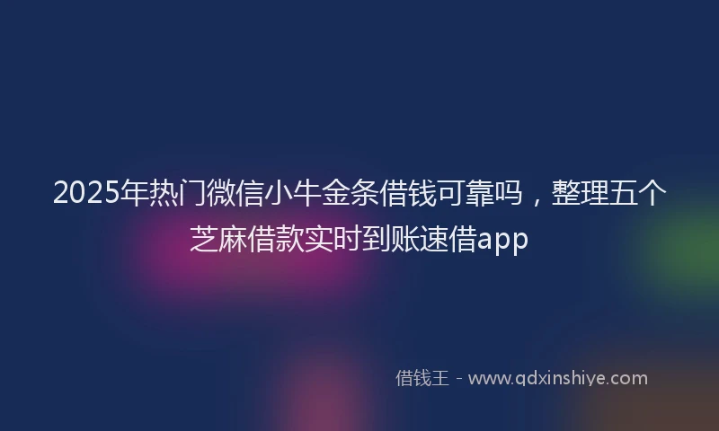 2025年热门微信小牛金条借钱可靠吗，整理五个芝麻借款实时到账速借app